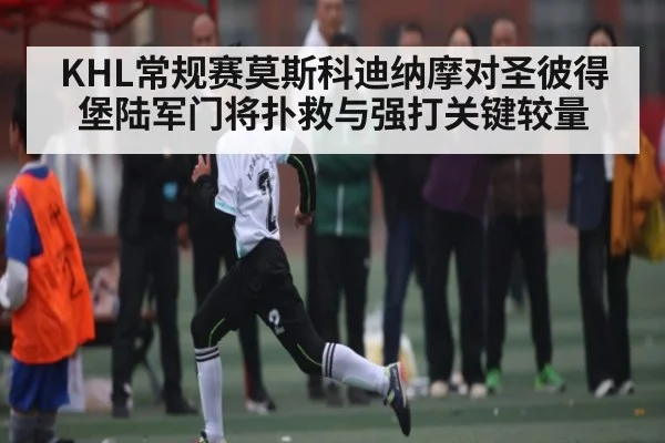 KHL常规赛莫斯科迪纳摩对圣彼得堡陆军门将扑救与强打关键较量