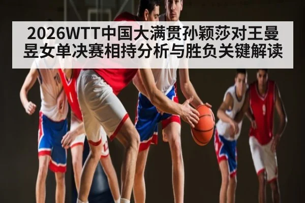 2026WTT中国大满贯孙颖莎对王曼昱女单决赛相持分析与胜负关键解读