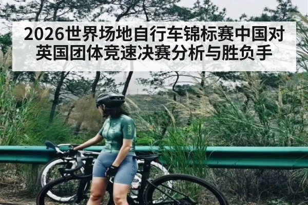 2026世界场地自行车锦标赛中国对英国团体竞速决赛分析与胜负手